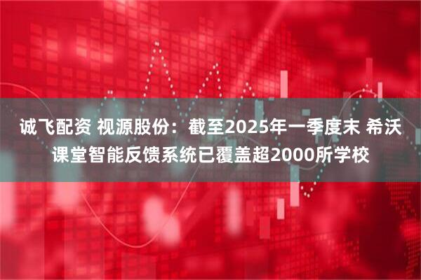 诚飞配资 视源股份：截至2025年一季度末 希沃课堂智能反馈系统已覆盖超2000所学校