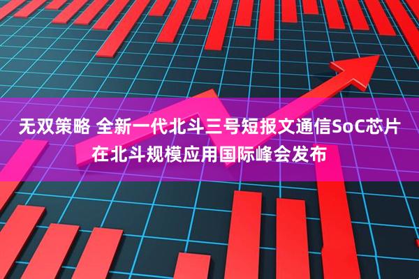 无双策略 全新一代北斗三号短报文通信SoC芯片在北斗规模应用国际峰会发布