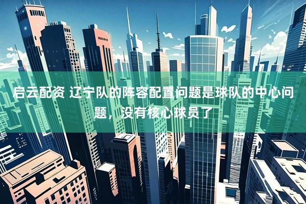 启云配资 辽宁队的阵容配置问题是球队的中心问题，没有核心球员了
