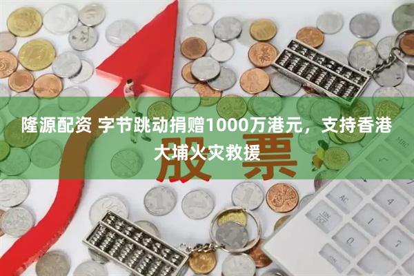 隆源配资 字节跳动捐赠1000万港元，支持香港大埔火灾救援