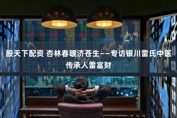 股天下配资 杏林春暖济苍生——专访银川雷氏中医传承人雷富财
