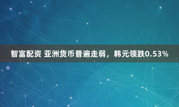 智富配资 亚洲货币普遍走弱，韩元领跌0.53%