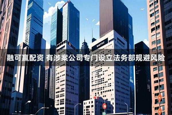 融可赢配资 有涉案公司专门设立法务部规避风险