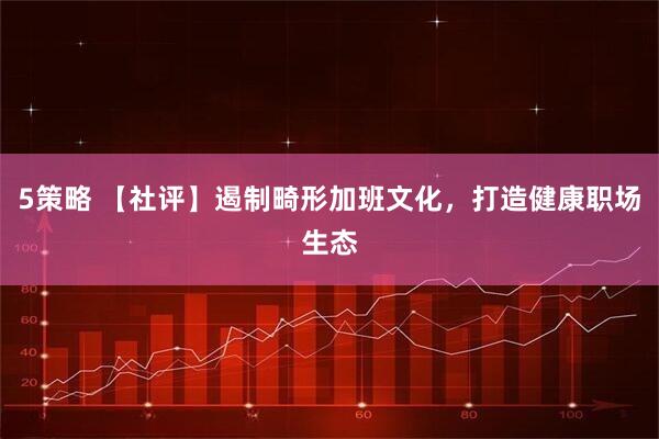 5策略 【社评】遏制畸形加班文化，打造健康职场生态