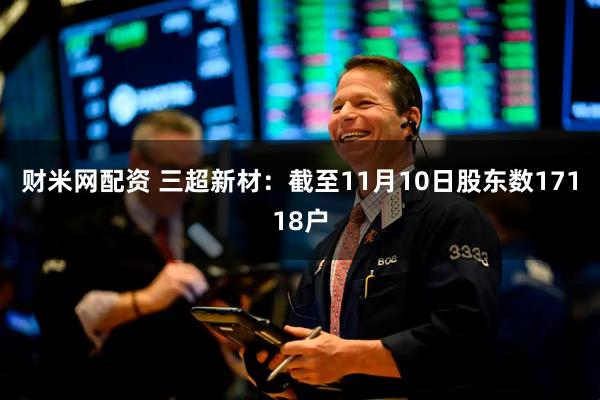 财米网配资 三超新材：截至11月10日股东数17118户
