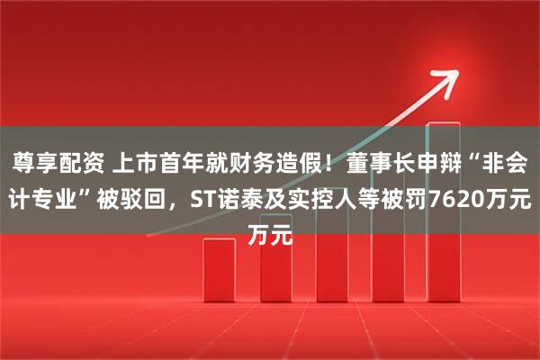 尊享配资 上市首年就财务造假！董事长申辩“非会计专业”被驳回，ST诺泰及实控人等被罚7620万元