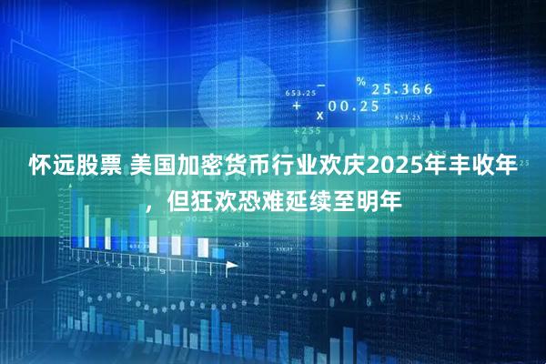 怀远股票 美国加密货币行业欢庆2025年丰收年，但狂欢恐难延续至明年
