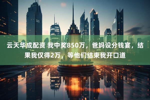 云天华成配资 我中奖850万，爸妈设分钱宴，结果我仅得2万，等他们结束我开口道
