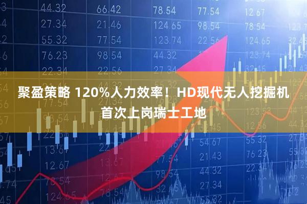 聚盈策略 120%人力效率！HD现代无人挖掘机首次上岗瑞士工地