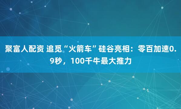 聚富人配资 追觅“火箭车”硅谷亮相：零百加速0.9秒，100千牛最大推力