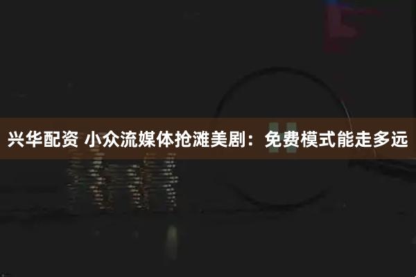 兴华配资 小众流媒体抢滩美剧：免费模式能走多远