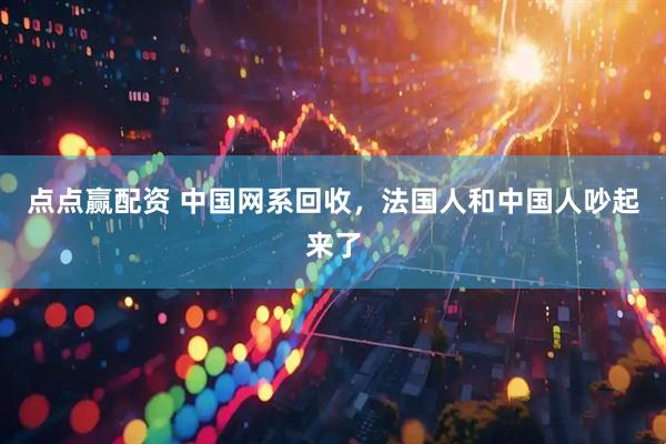 点点赢配资 中国网系回收，法国人和中国人吵起来了
