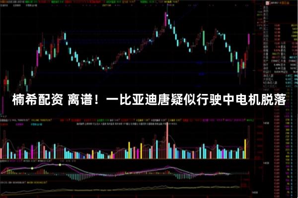 楠希配资 离谱！一比亚迪唐疑似行驶中电机脱落