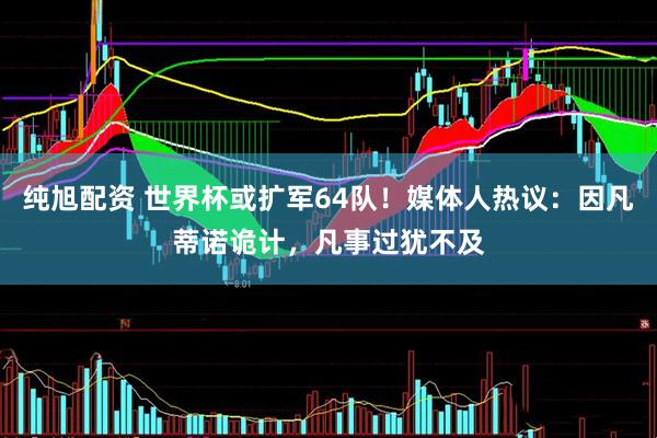 纯旭配资 世界杯或扩军64队！媒体人热议：因凡蒂诺诡计，凡事过犹不及